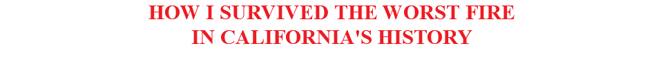 HOW I SURVIVED THE WORST FIRE IN CALIFORNIA'S HISTORY 